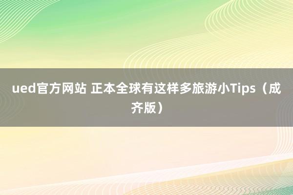 ued官方网站 正本全球有这样多旅游小Tips（成齐版）