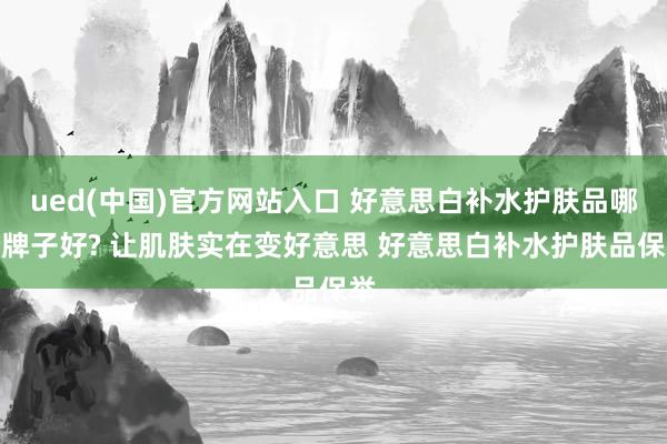 ued(中国)官方网站入口 好意思白补水护肤品哪个牌子好? 让肌肤实在变好意思 好意思白补水护肤品保举