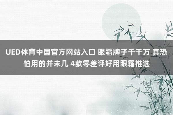 UED体育中国官方网站入口 眼霜牌子千千万 真恐怕用的并未几 4款零差评好用眼霜推选