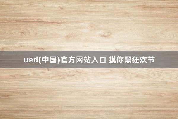 ued(中国)官方网站入口 摸你黑狂欢节