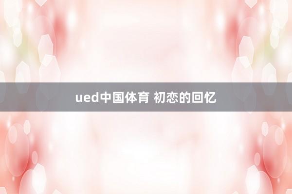 ued中国体育 初恋的回忆