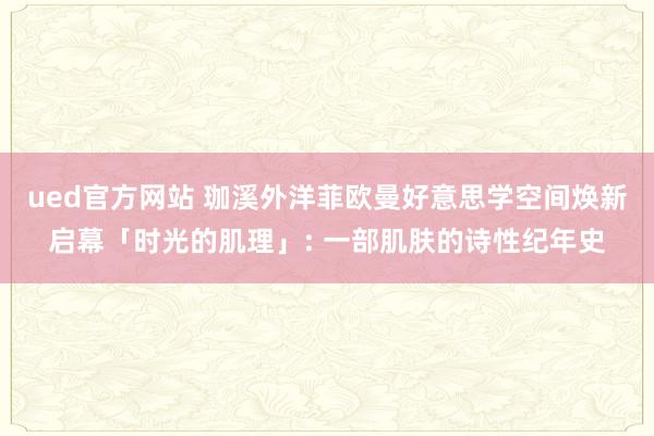 ued官方网站 珈溪外洋菲欧曼好意思学空间焕新启幕「时光的肌理」: 一部肌肤的诗性纪年史