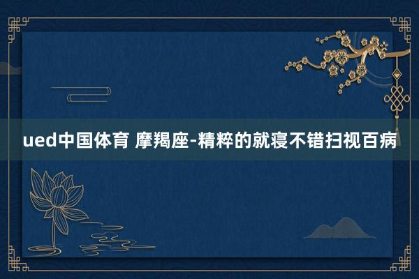 ued中国体育 摩羯座-精粹的就寝不错扫视百病