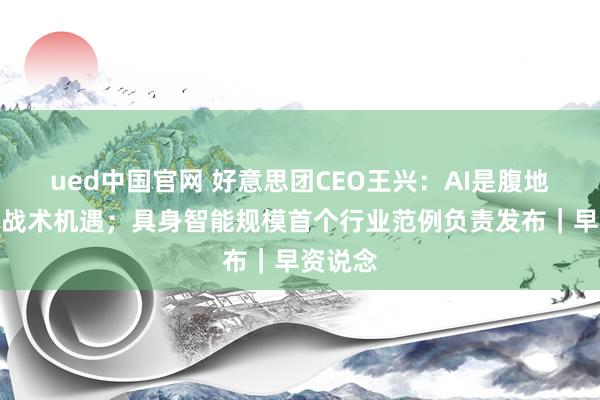 ued中国官网 好意思团CEO王兴：AI是腹地奇迹的战术机遇；具身智能规模首个行业范例负责发布｜早资说念
