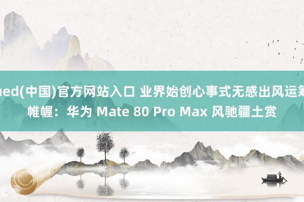 ued(中国)官方网站入口 业界始创心事式无感出风运筹帷幄：华为 Mate 80 Pro Max 风驰疆土赏