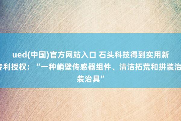 ued(中国)官方网站入口 石头科技得到实用新式专利授权：“一种峭壁传感器组件、清洁拓荒和拼装治具”
