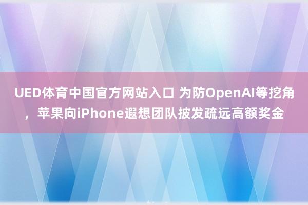 UED体育中国官方网站入口 为防OpenAI等挖角，苹果向iPhone遐想团队披发疏远高额奖金