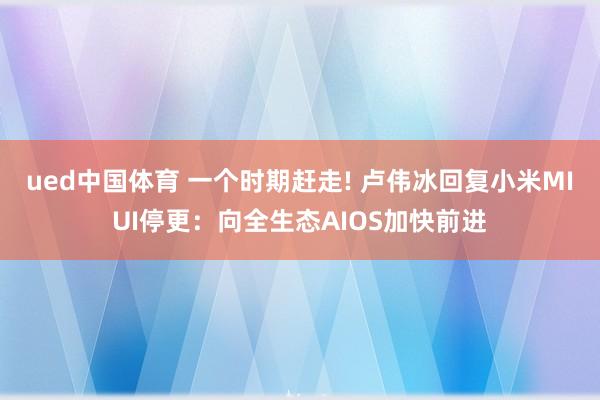 ued中国体育 一个时期赶走! 卢伟冰回复小米MIUI停更：向全生态AIOS加快前进