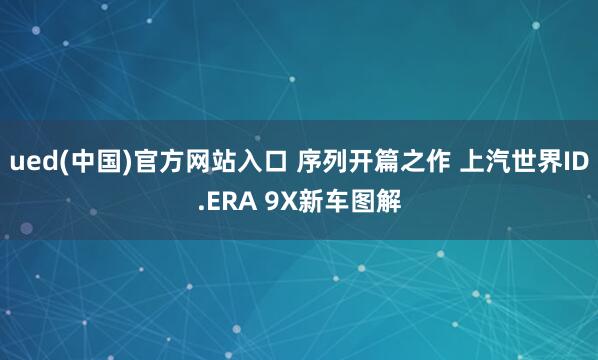ued(中国)官方网站入口 序列开篇之作 上汽世界ID.ERA 9X新车图解