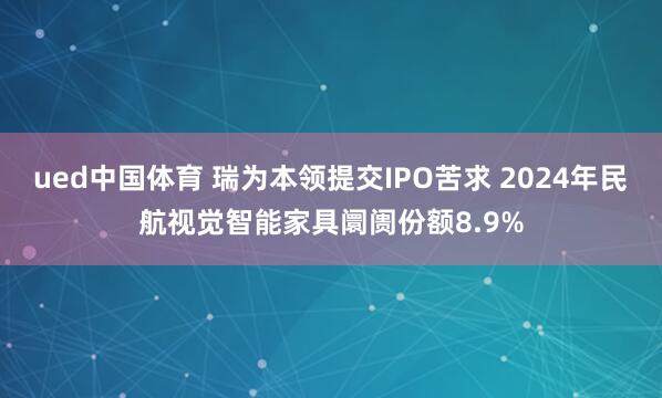 ued中国体育 瑞为本领提交IPO苦求 2024年民航视觉智能家具阛阓份额8.9%