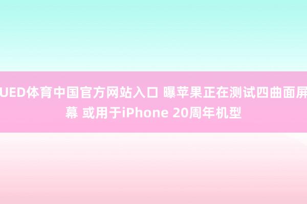UED体育中国官方网站入口 曝苹果正在测试四曲面屏幕 或用于iPhone 20周年机型