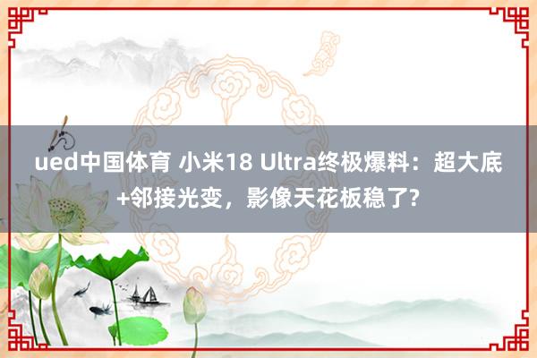 ued中国体育 小米18 Ultra终极爆料：超大底+邻接光变，影像天花板稳了?