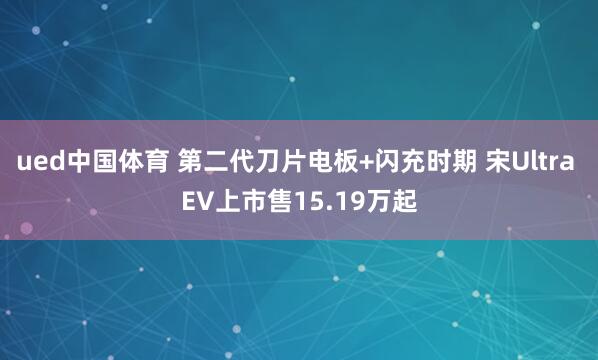 ued中国体育 第二代刀片电板+闪充时期 宋Ultra EV上市售15.19万起