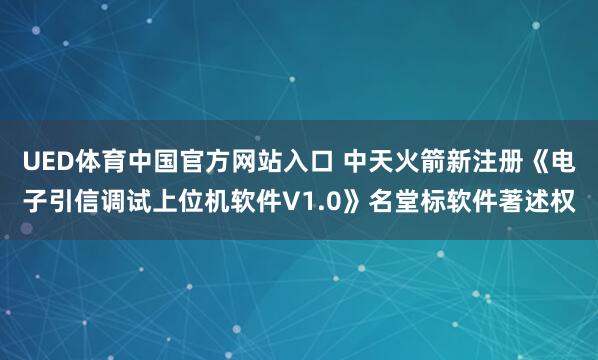 UED体育中国官方网站入口 中天火箭新注册《电子引信调试上位机软件V1.0》名堂标软件著述权
