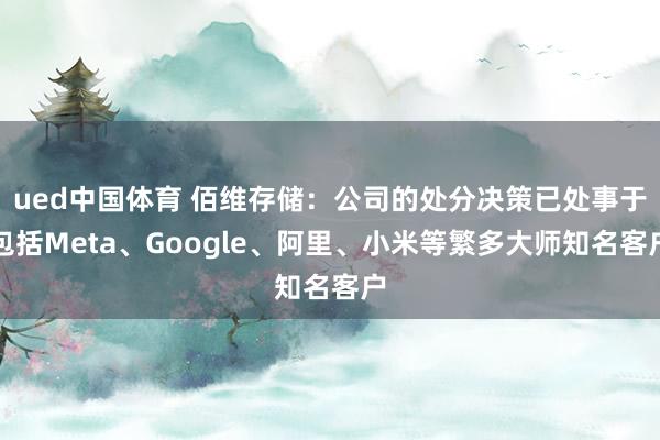 ued中国体育 佰维存储：公司的处分决策已处事于包括Meta、Google、阿里、小米等繁多大师知名客户