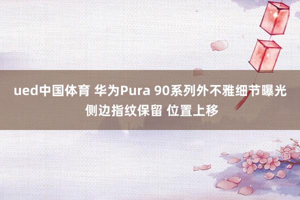 ued中国体育 华为Pura 90系列外不雅细节曝光 侧边指纹保留 位置上移