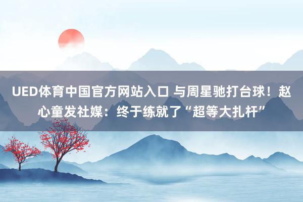 UED体育中国官方网站入口 与周星驰打台球！赵心童发社媒：终于练就了“超等大扎杆”