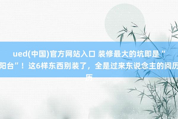 ued(中国)官方网站入口 装修最大的坑即是“阳台”！这6样东西别装了，全是过来东说念主的阅历