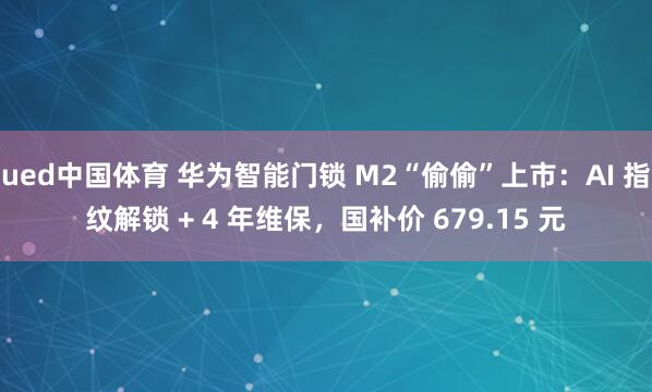 ued中国体育 华为智能门锁 M2“偷偷”上市：AI 指纹解锁 + 4 年维保，国补价 679.15 元