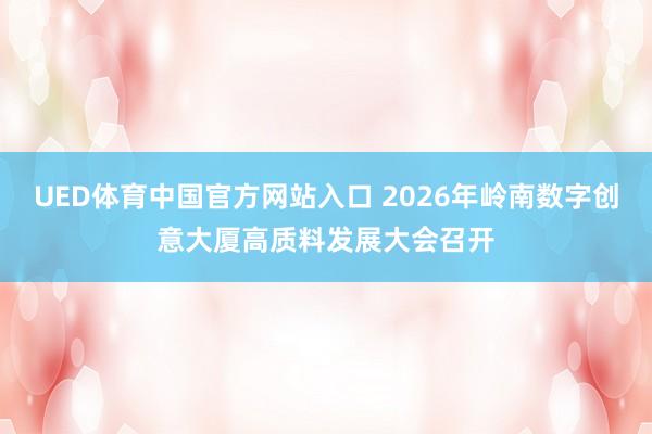 UED体育中国官方网站入口 2026年岭南数字创意大厦高质料发展大会召开