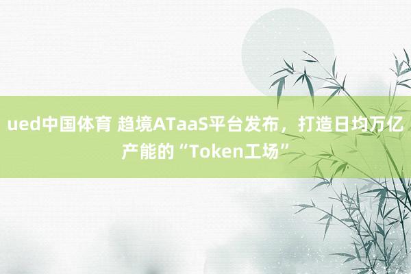 ued中国体育 趋境ATaaS平台发布，打造日均万亿产能的“Token工场”