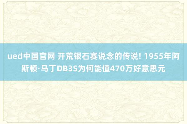 ued中国官网 开荒银石赛说念的传说! 1955年阿斯顿·马丁DB3S为何能值470万好意思元