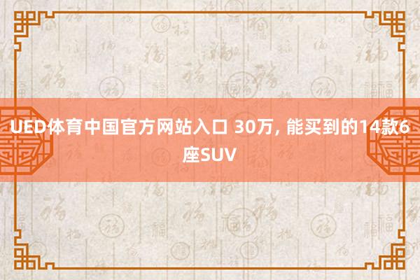 UED体育中国官方网站入口 30万, 能买到的14款6座SUV