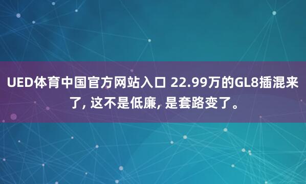 UED体育中国官方网站入口 22.99万的GL8插混来了, 这不是低廉, 是套路变了。