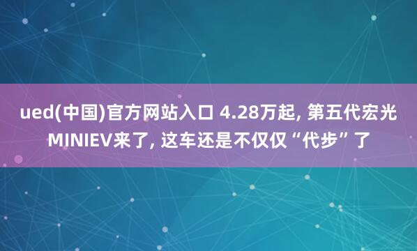 ued(中国)官方网站入口 4.28万起, 第五代宏光MINIEV来了, 这车还是不仅仅“代步”了