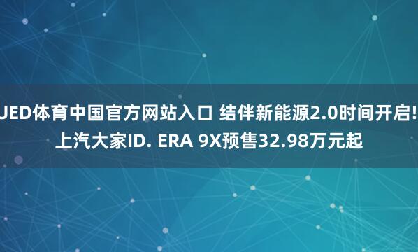 UED体育中国官方网站入口 结伴新能源2.0时间开启! 上汽大家ID. ERA 9X预售32.98万元起