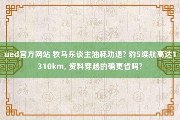 ued官方网站 牧马东谈主油耗劝退? 豹5续航高达1310km, 资料穿越的确更省吗?