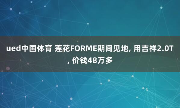 ued中国体育 莲花FORME期间见地, 用吉祥2.0T, 价钱48万多