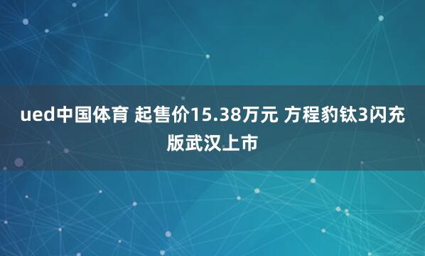 ued中国体育 起售价15.38万元 方程豹钛3闪充版武汉上市