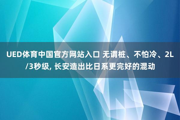 UED体育中国官方网站入口 无谓桩、不怕冷、2L/3秒级, 长安造出比日系更完好的混动
