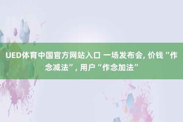 UED体育中国官方网站入口 一场发布会, 价钱“作念减法”, 用户“作念加法”