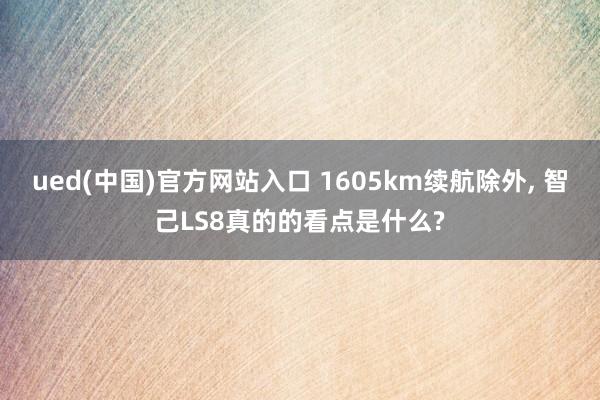 ued(中国)官方网站入口 1605km续航除外, 智己LS8真的的看点是什么?
