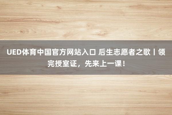 UED体育中国官方网站入口 后生志愿者之歌丨领完授室证，先来上一课！