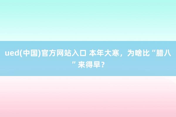 ued(中国)官方网站入口 本年大寒，为啥比“腊八”来得早？