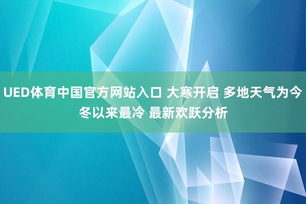 UED体育中国官方网站入口 大寒开启 多地天气为今冬以来最冷 最新欢跃分析