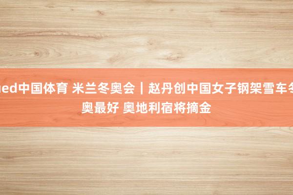ued中国体育 米兰冬奥会｜赵丹创中国女子钢架雪车冬奥最好 奥地利宿将摘金