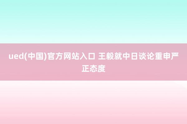 ued(中国)官方网站入口 王毅就中日谈论重申严正态度