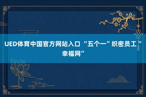 UED体育中国官方网站入口 “五个一”织密员工“幸福网”
