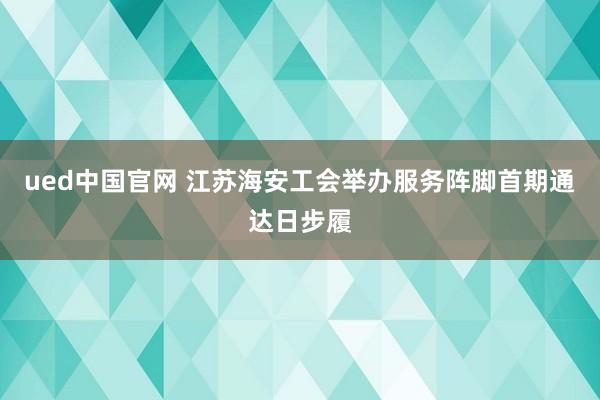 ued中国官网 江苏海安工会举办服务阵脚首期通达日步履