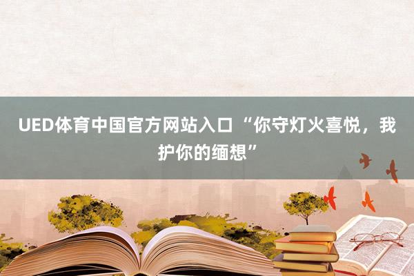UED体育中国官方网站入口 “你守灯火喜悦，我护你的缅想”