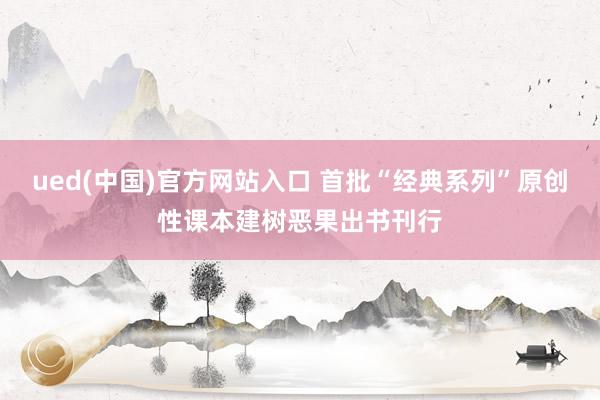 ued(中国)官方网站入口 首批“经典系列”原创性课本建树恶果出书刊行