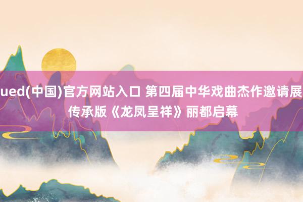 ued(中国)官方网站入口 第四届中华戏曲杰作邀请展 传承版《龙凤呈祥》丽都启幕