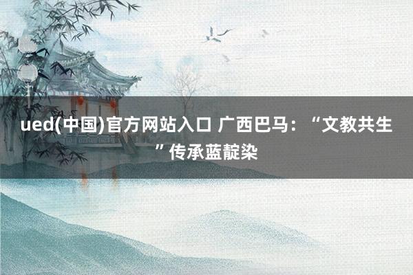 ued(中国)官方网站入口 广西巴马：“文教共生”传承蓝靛染