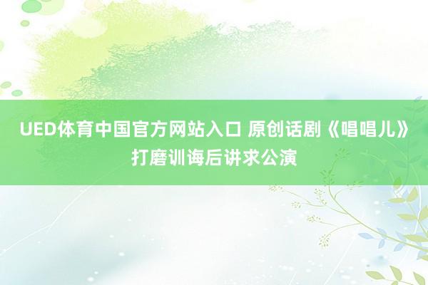 UED体育中国官方网站入口 原创话剧《唱唱儿》打磨训诲后讲求公演