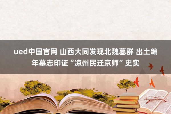 ued中国官网 山西大同发现北魏墓群 出土编年墓志印证“凉州民迁京师”史实
