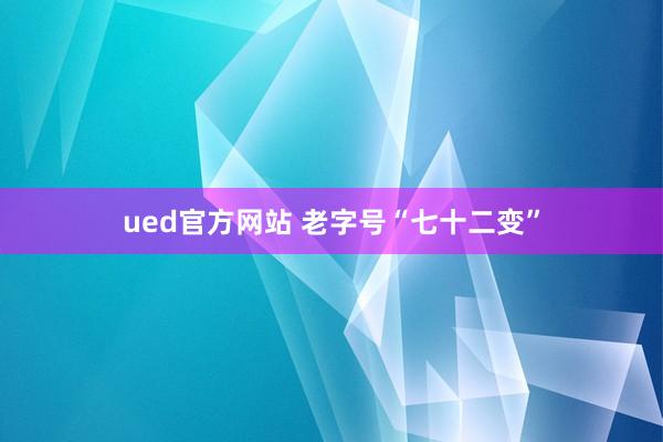 ued官方网站 老字号“七十二变”